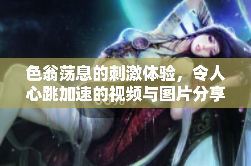 色翁荡息的刺激体验，令人心跳加速的视频与图片分享