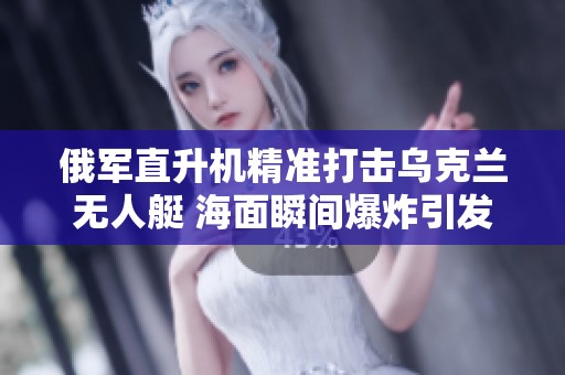俄军直升机精准打击乌克兰无人艇 海面瞬间爆炸引发热议