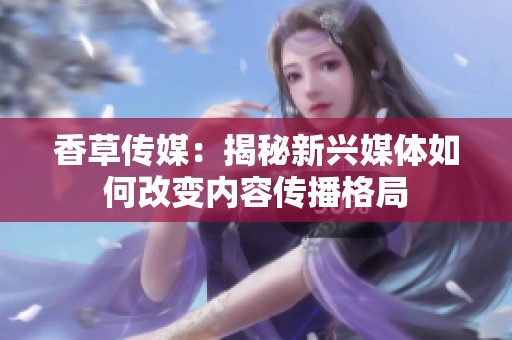 香草传媒：揭秘新兴媒体如何改变内容传播格局