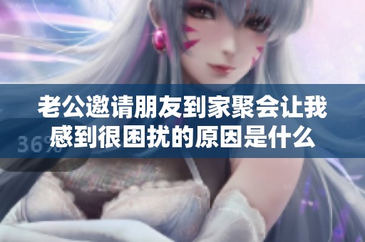 老公邀请朋友到家聚会让我感到很困扰的原因是什么