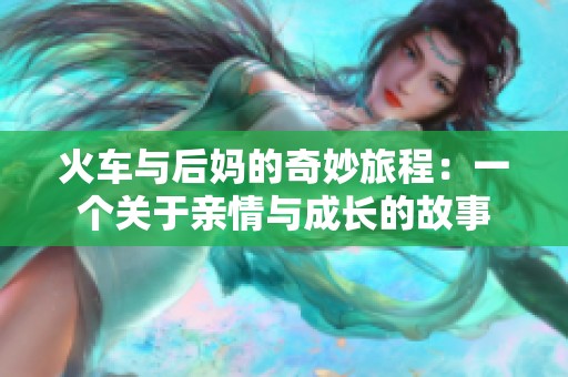 火车与后妈的奇妙旅程：一个关于亲情与成长的故事