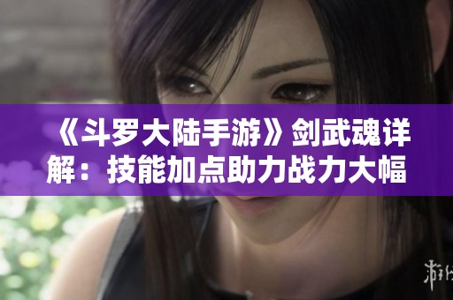 《斗罗大陆手游》剑武魂详解：技能加点助力战力大幅提升