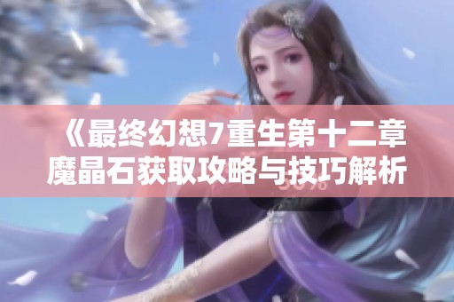 《最终幻想7重生第十二章魔晶石获取攻略与技巧解析》