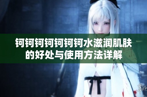 钶钶钶钶钶钶钶水滋润肌肤的好处与使用方法详解
