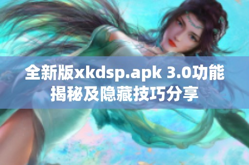 全新版xkdsp.apk 3.0功能揭秘及隐藏技巧分享