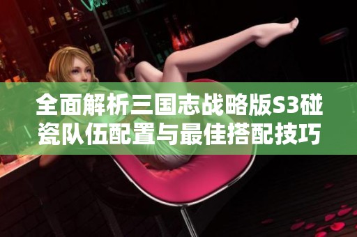 全面解析三国志战略版S3碰瓷队伍配置与最佳搭配技巧