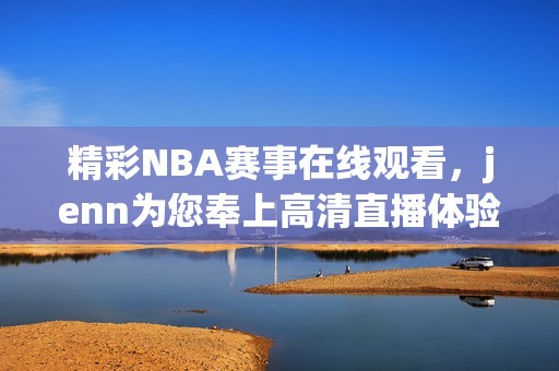 精彩NBA赛事在线观看，jenn为您奉上高清直播体验