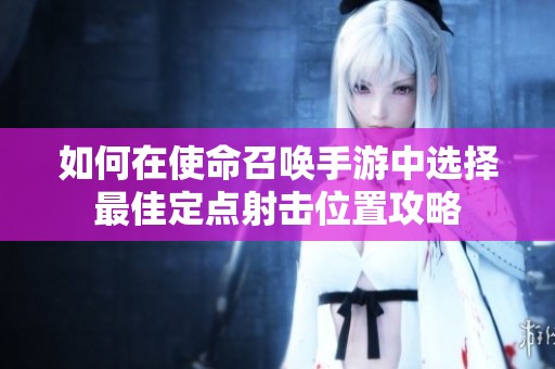 如何在使命召唤手游中选择最佳定点射击位置攻略