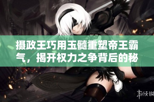 摄政王巧用玉髓重塑帝王霸气，揭开权力之争背后的秘密