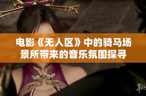电影《无人区》中的骑马场景所带来的音乐氛围探寻
