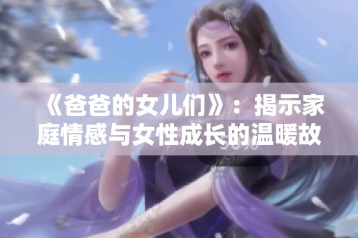 《爸爸的女儿们》：揭示家庭情感与女性成长的温暖故事