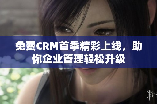 免费CRM首季精彩上线，助你企业管理轻松升级