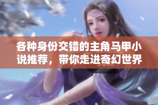 各种身份交错的主角马甲小说推荐，带你走进奇幻世界