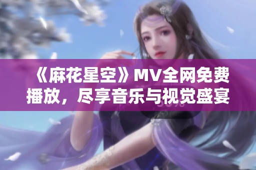《麻花星空》MV全网免费播放，尽享音乐与视觉盛宴