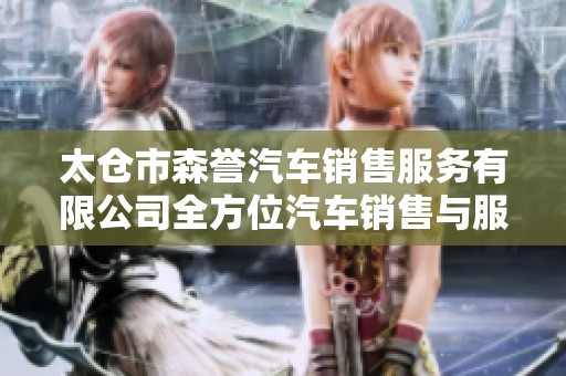 太仓市森誉汽车销售服务有限公司全方位汽车销售与服务介绍