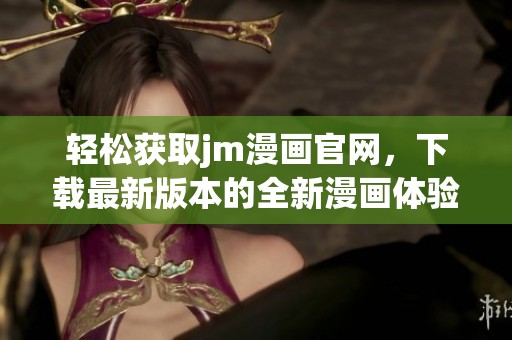 轻松获取jm漫画官网，下载最新版本的全新漫画体验