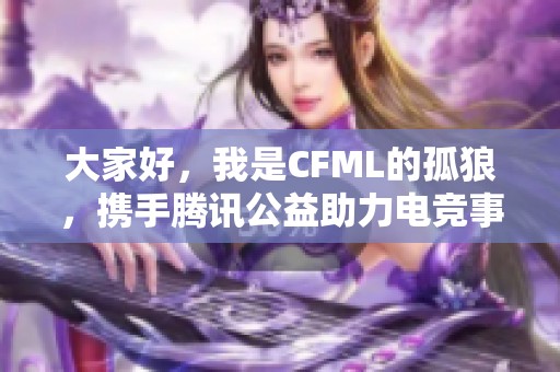 大家好，我是CFML的孤狼，携手腾讯公益助力电竞事业发展