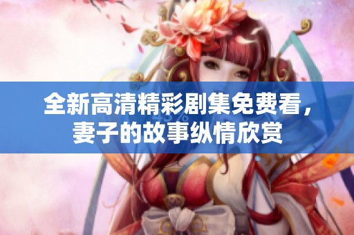 全新高清精彩剧集免费看，妻子的故事纵情欣赏