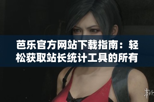 芭乐官方网站下载指南：轻松获取站长统计工具的所有细节