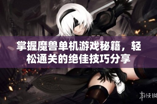 掌握魔兽单机游戏秘籍，轻松通关的绝佳技巧分享