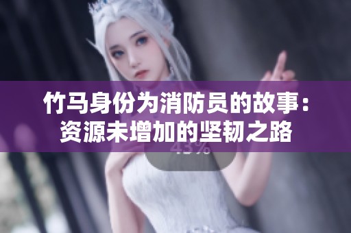 竹马身份为消防员的故事：资源未增加的坚韧之路