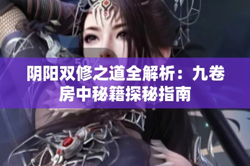 阴阳双修之道全解析：九卷房中秘籍探秘指南