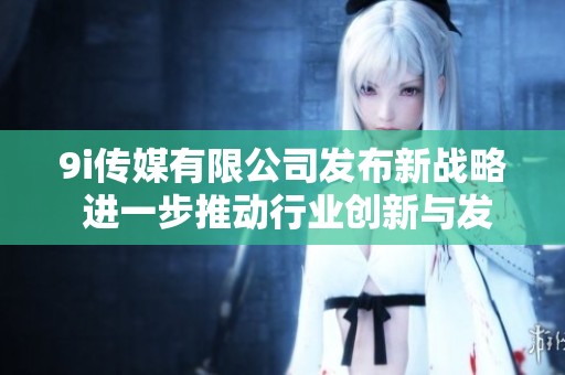 9i传媒有限公司发布新战略 进一步推动行业创新与发展