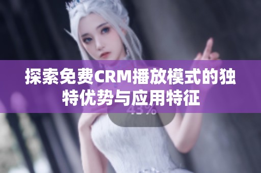探索免费CRM播放模式的独特优势与应用特征