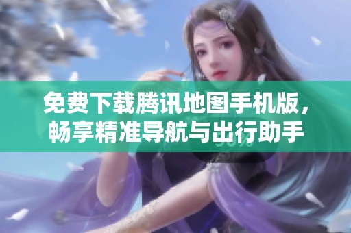 免费下载腾讯地图手机版，畅享精准导航与出行助手