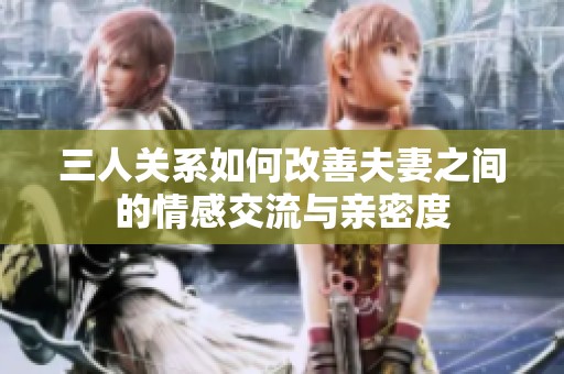三人关系如何改善夫妻之间的情感交流与亲密度