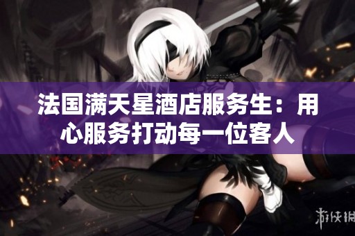 法国满天星酒店服务生：用心服务打动每一位客人