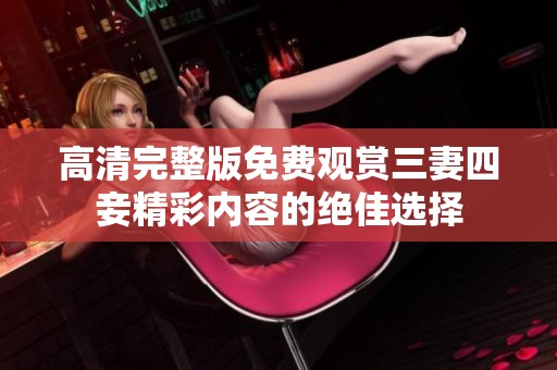 高清完整版免费观赏三妻四妾精彩内容的绝佳选择