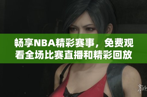 畅享NBA精彩赛事，免费观看全场比赛直播和精彩回放