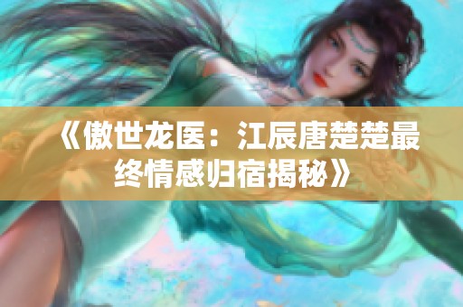 《傲世龙医：江辰唐楚楚最终情感归宿揭秘》