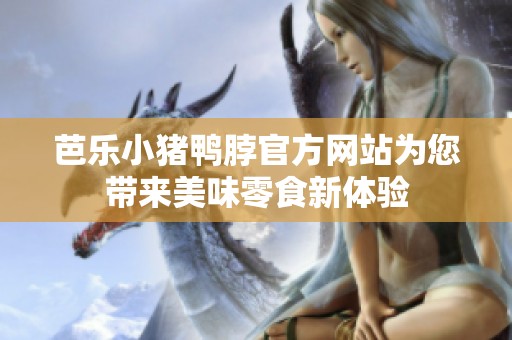 芭乐小猪鸭脖官方网站为您带来美味零食新体验
