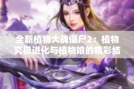 全新植物大战僵尸2：植物究极进化与植物娘的精彩结合