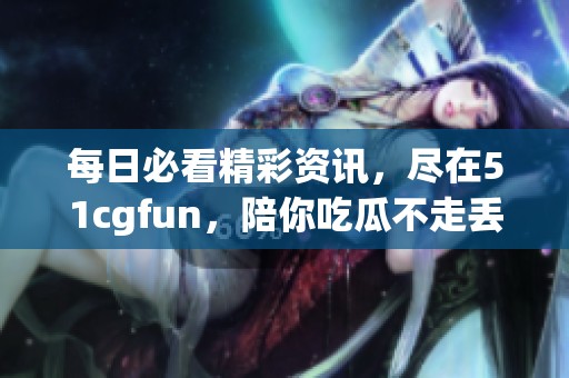 每日必看精彩资讯，尽在51cgfun，陪你吃瓜不走丢！
