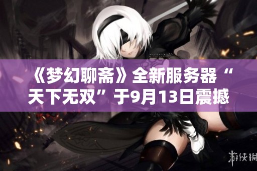 《梦幻聊斋》全新服务器“天下无双”于9月13日震撼上线