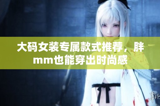 大码女装专属款式推荐，胖mm也能穿出时尚感
