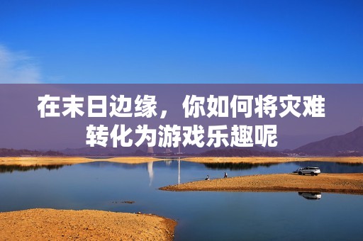 在末日边缘，你如何将灾难转化为游戏乐趣呢