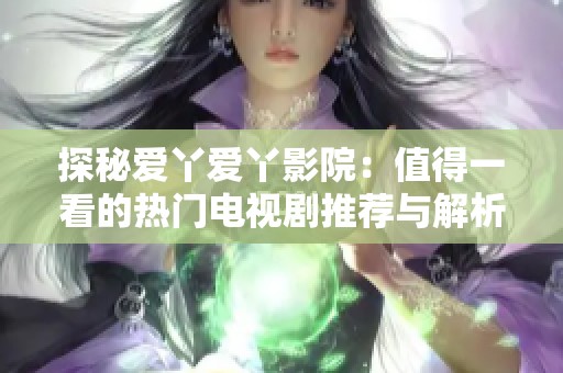 探秘爱丫爱丫影院：值得一看的热门电视剧推荐与解析