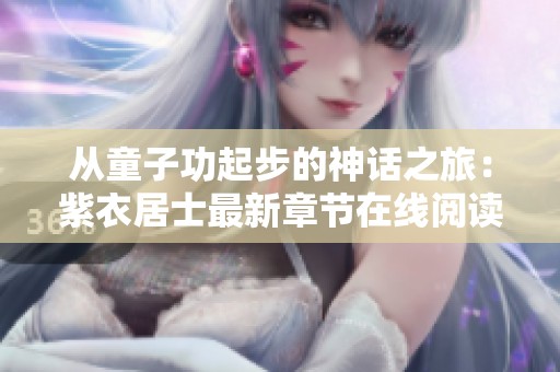 从童子功起步的神话之旅：紫衣居士最新章节在线阅读分享