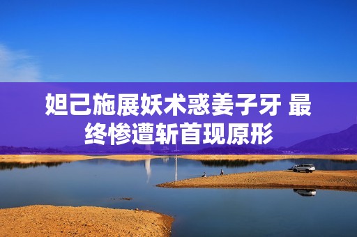 妲己施展妖术惑姜子牙 最终惨遭斩首现原形