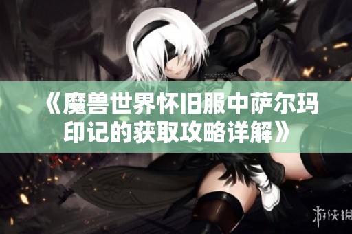 《魔兽世界怀旧服中萨尔玛印记的获取攻略详解》