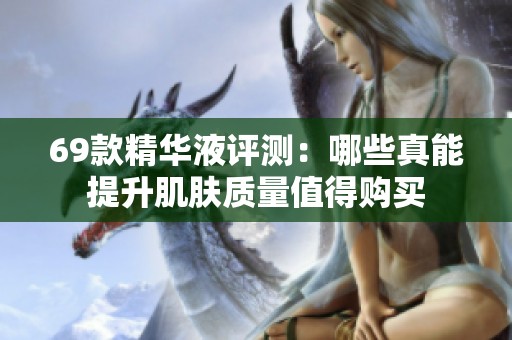 69款精华液评测：哪些真能提升肌肤质量值得购买
