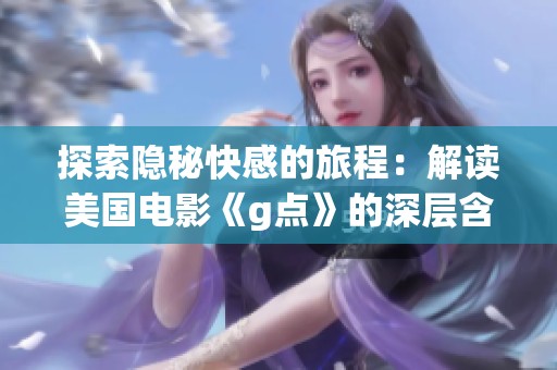 探索隐秘快感的旅程：解读美国电影《g点》的深层含义