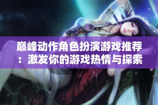 巅峰动作角色扮演游戏推荐：激发你的游戏热情与探索欲