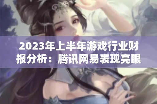 2023年上半年游戏行业财报分析：腾讯网易表现亮眼