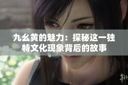 九幺黄的魅力：探秘这一独特文化现象背后的故事
