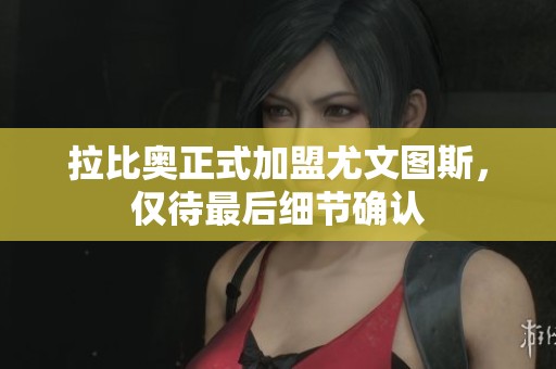 拉比奥正式加盟尤文图斯，仅待最后细节确认